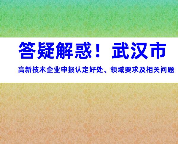 答疑解惑！武汉市高新技术企业申报认定好处、领域要求及相关问题