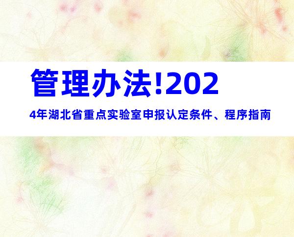 管理办法!2024年湖北省重点实验室申报认定条件、程序指南