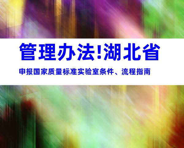管理办法!湖北省申报国家质量标准实验室条件、流程指南