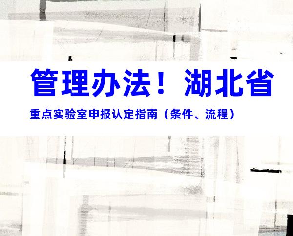 管理办法！湖北省重点实验室申报认定指南（条件、流程）