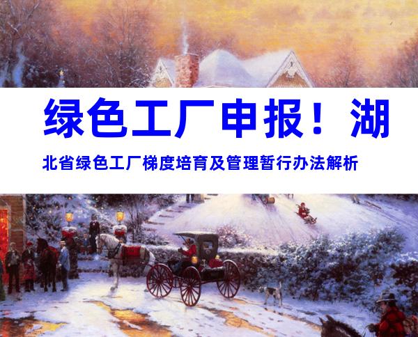 绿色工厂申报！湖北省绿色工厂梯度培育及管理暂行办法解析