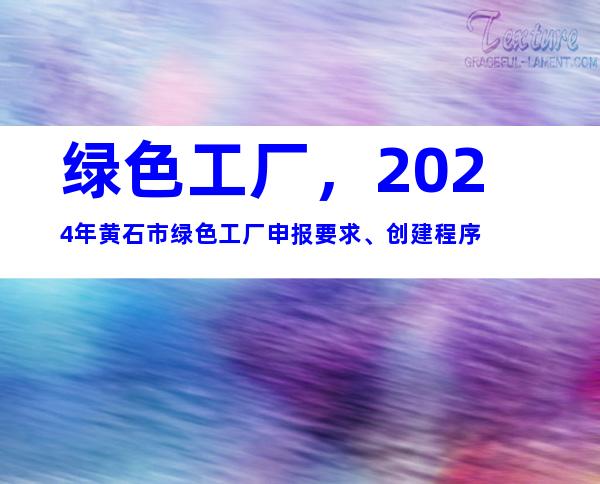 绿色工厂，2024年黄石市绿色工厂申报要求、创建程序