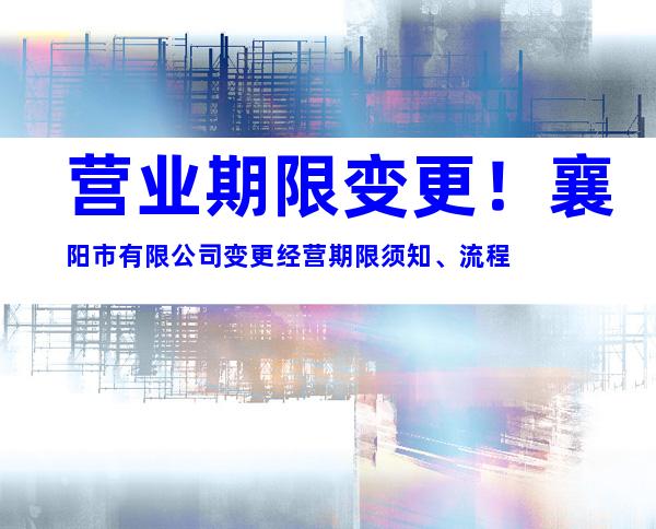 营业期限变更！襄阳市有限公司变更经营期限须知、流程