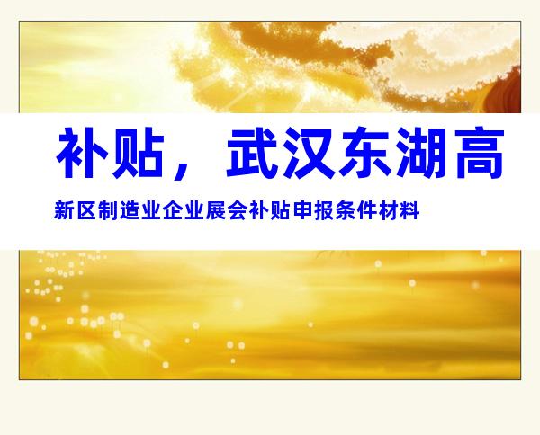 补贴，武汉东湖高新区制造业企业展会补贴申报条件材料