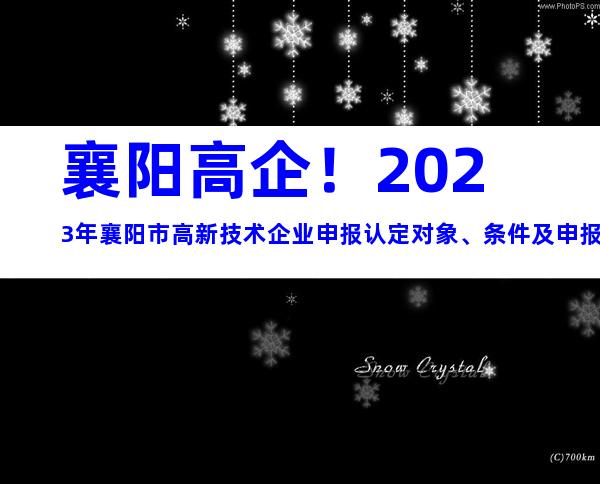 襄阳高企！2023年襄阳市高新技术企业申报认定对象、条件及申报步骤