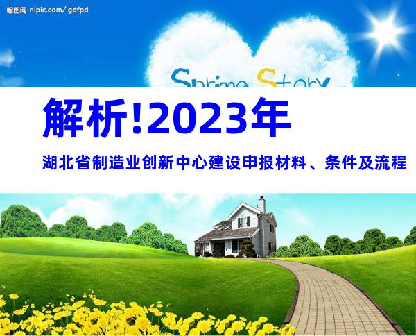 解析!2023年湖北省制造业创新中心建设申报材料、条件及流程