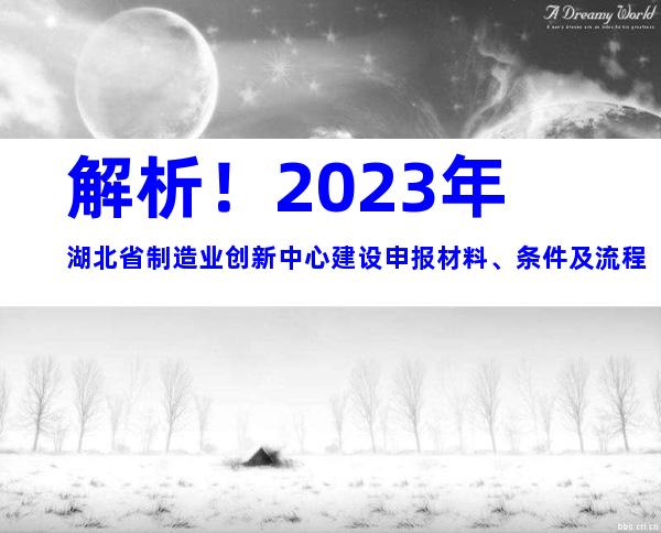 解析！2023年湖北省制造业创新中心建设申报材料、条件及流程