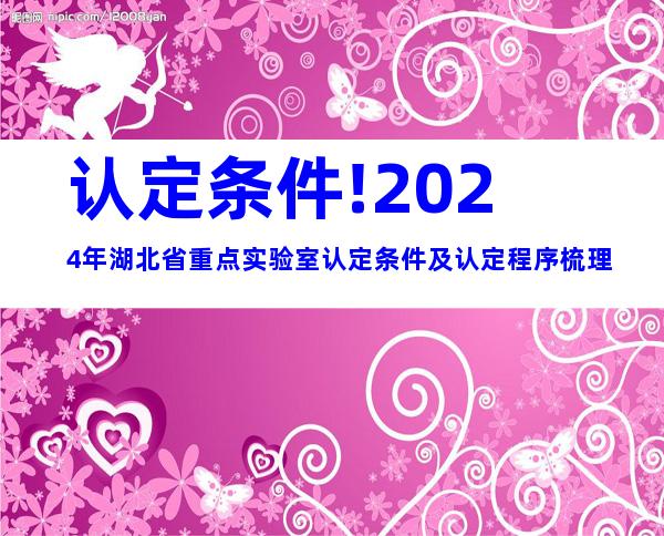 认定条件!2024年湖北省重点实验室认定条件及认定程序梳理