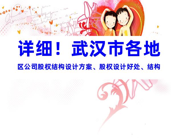 详细！武汉市各地区公司股权结构设计方案、股权设计好处、结构