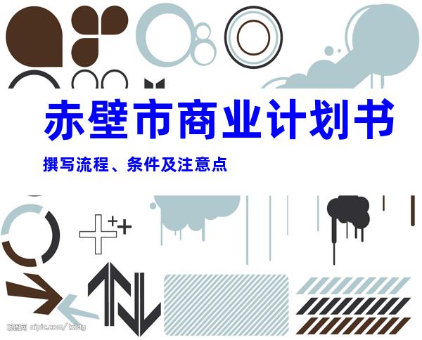 赤壁市商业计划书撰写流程、条件及注意点