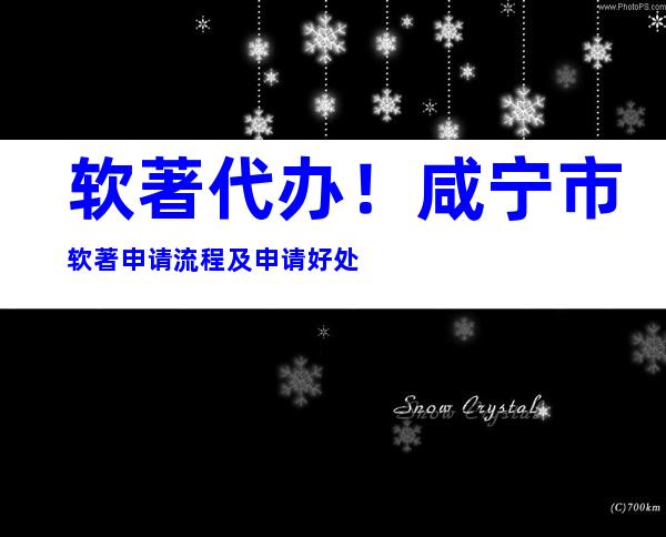 软著代办！咸宁市软著申请流程及申请好处