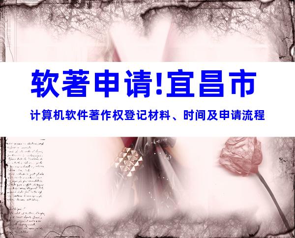 软著申请!宜昌市计算机软件著作权登记材料、时间及申请流程