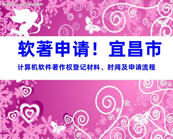 软著申请！宜昌市计算机软件著作权登记材料、时间及申请流程