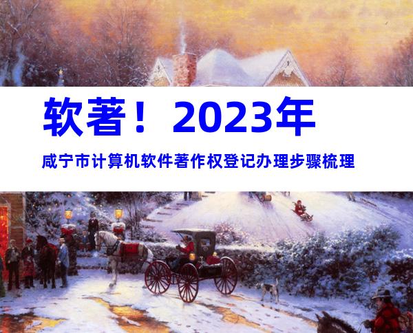 软著！2023年咸宁市计算机软件著作权登记办理步骤梳理