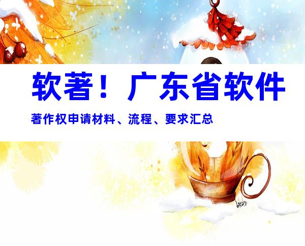 软著！广东省软件著作权申请材料、流程、要求汇总