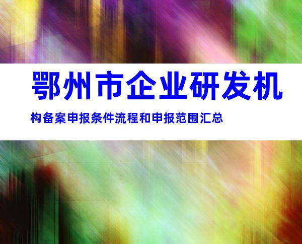 鄂州市企业研发机构备案申报条件流程和申报范围汇总