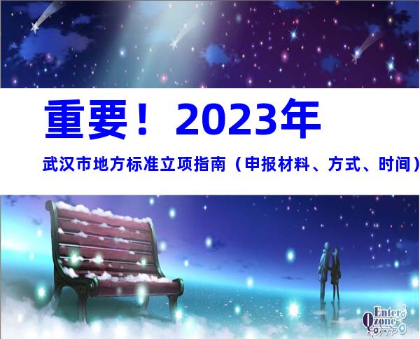重要！2023年武汉市地方标准立项指南（申报材料、方式、时间）