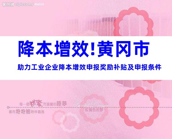 降本增效!黄冈市助力工业企业降本增效申报奖励补贴及申报条件