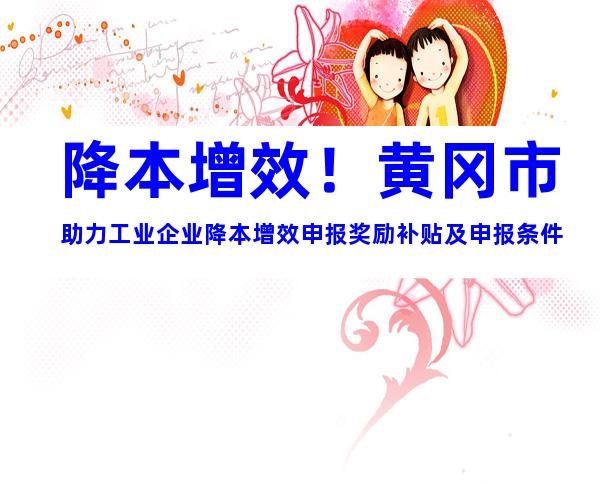 降本增效！黄冈市助力工业企业降本增效申报奖励补贴及申报条件