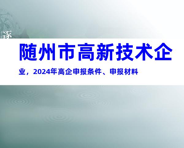 随州市高新技术企业，2024年高企申报条件、申报材料