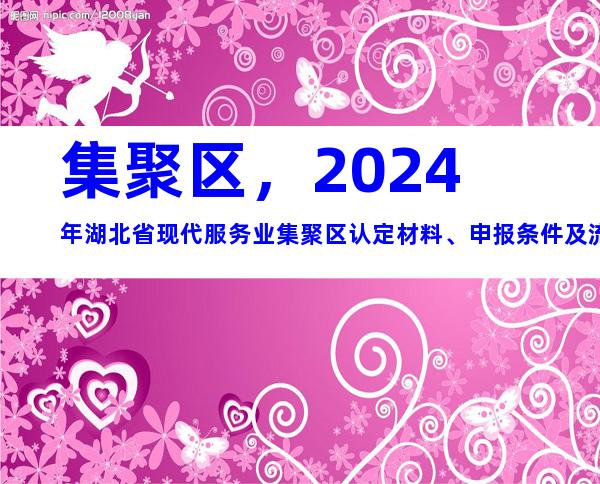 集聚区，2024年湖北省现代服务业集聚区认定材料、申报条件及流程