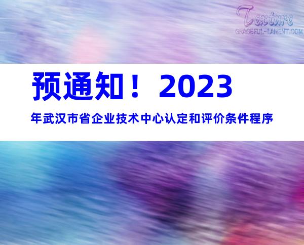 预通知！2023年武汉市省企业技术中心认定和评价条件程序