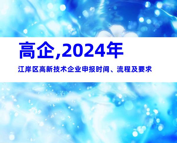 高企,2024年江岸区高新技术企业申报时间、流程及要求