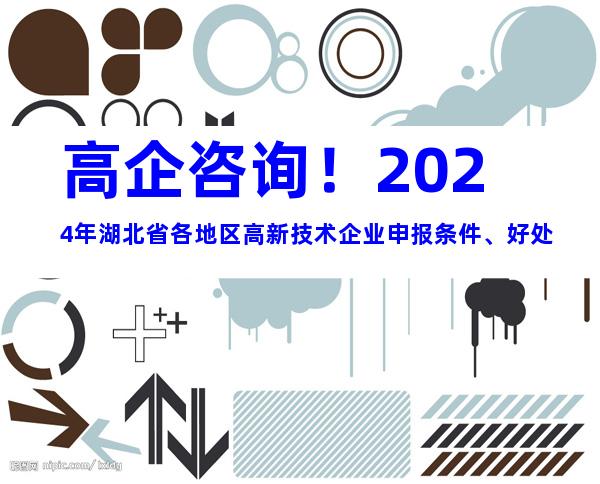 高企咨询！2024年湖北省各地区高新技术企业申报条件、好处
