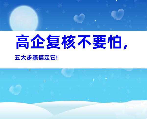 高企复核不要怕,五大步骤搞定它!