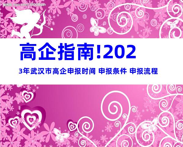 高企指南!2023年武汉市高企申报时间+申报条件+申报流程