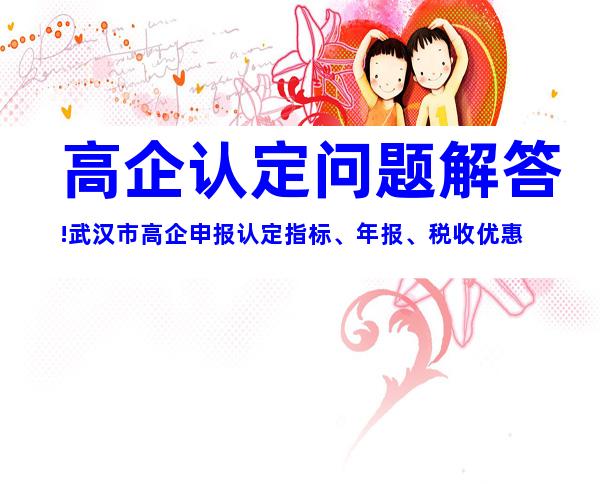 高企认定问题解答!武汉市高企申报认定指标、年报、税收优惠