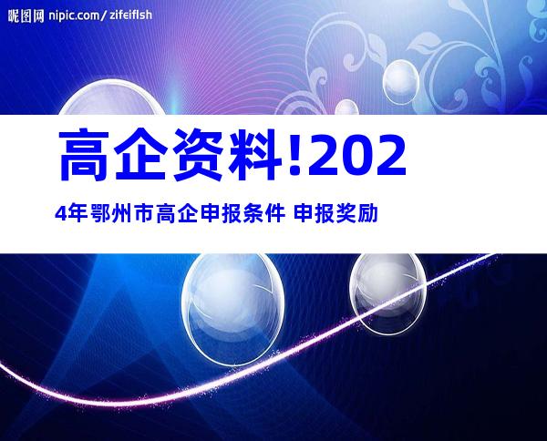 高企资料!2024年鄂州市高企申报条件+申报奖励