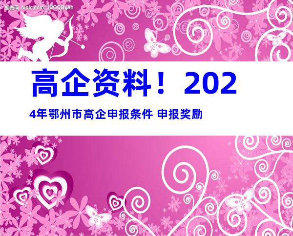 高企资料！2024年鄂州市高企申报条件+申报奖励