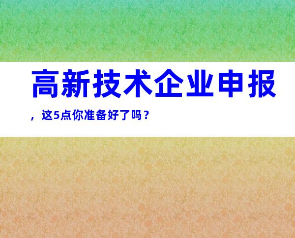 高新技术企业申报，这5点你准备好了吗？