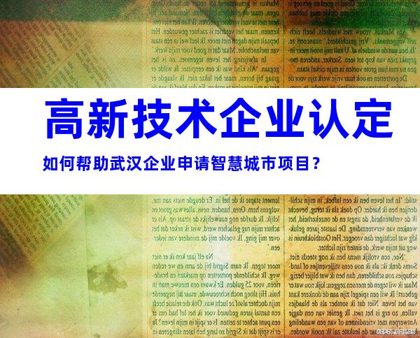 高新技术企业认定如何帮助武汉企业申请智慧城市项目？