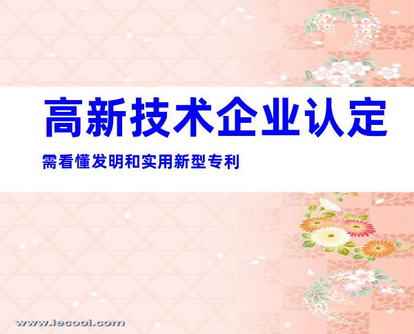 高新技术企业认定需看懂发明和实用新型专利