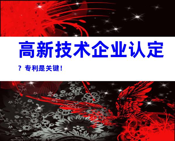 高新技术企业认定？专利是关键！