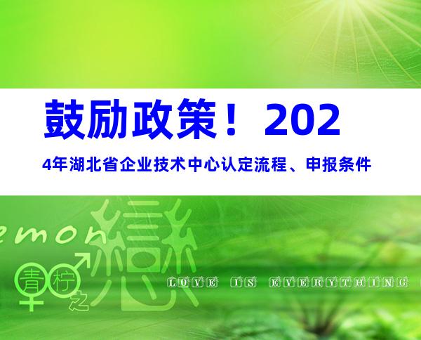 鼓励政策！2024年湖北省企业技术中心认定流程、申报条件