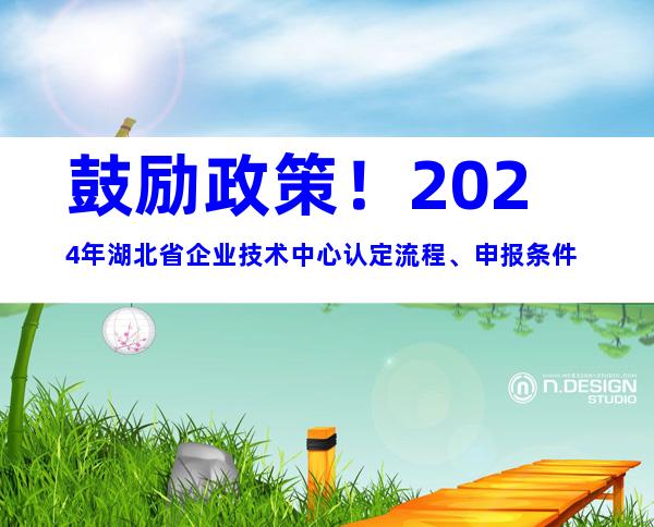 鼓励政策！2024年湖北省企业技术中心认定流程、申报条件