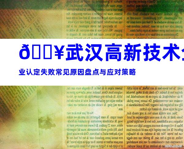 💥武汉高新技术企业认定失败常见原因盘点与应对策略